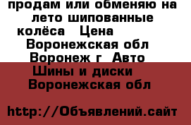 продам или обменяю на лето шипованные колёса › Цена ­ 14 000 - Воронежская обл., Воронеж г. Авто » Шины и диски   . Воронежская обл.